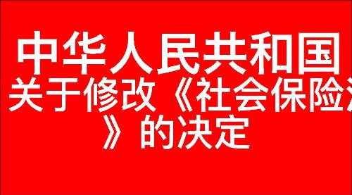 关于修改《中华人民共和国社会保险法》的决定